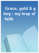 Grace, gold & glory : my leap of faith