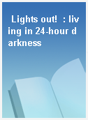 Lights out!  : living in 24-hour darkness
