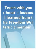 Teach with your heart  : lessons I learned from the Freedom Writers : a memoir