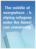 The middle of everywhere  : helping refugees enter the American community