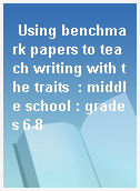 Using benchmark papers to teach writing with the traits  : middle school : grades 6-8