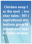 Chicken soup for the soul  : teacher tales : 101 inspirational storiesfrom great teachers and appreciative students