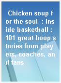 Chicken soup for the soul  : inside basketball : 101 great hoop stories from players, coaches, and fans