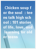 Chicken soup for the soul  : teens talk high school : 101 stories of life, love, and learning for older teens
