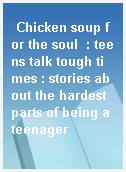 Chicken soup for the soul  : teens talk tough times : stories about the hardest parts of being a teenager