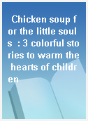 Chicken soup for the little souls  : 3 colorful stories to warm the hearts of children
