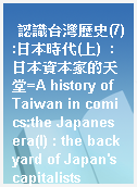 認識台灣歷史(7):日本時代(上)  : 日本資本家的天堂=A history of Taiwan in comics:the Japanes era(I) : the backyard of Japan