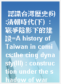 認識台灣歷史(6):清朝時代(下)  : 戰爭陰影下的建設=A history of Taiwan in comics:the cing dynasty(III) : construction under the shadow of war