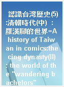 認識台灣歷史(5):清朝時代(中)  : 羅漢腳的世界=A history of Taiwan in comics:the cing dynasty(II) : the world of the "wandering bachelors"