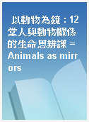 以動物為鏡 : 12堂人與動物關係的生命思辨課 = Animals as mirrors