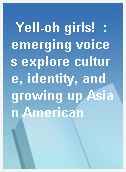 Yell-oh girls!  : emerging voices explore culture, identity, and growing up Asian American