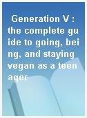 Generation V : the complete guide to going, being, and staying vegan as a teenager