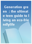 Generation green  : the ultimate teen guide to living an eco-friendlylife