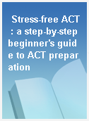 Stress-free ACT : a step-by-step beginner