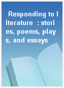 Responding to literature  : stories, poems, plays, and essays