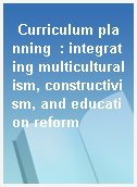 Curriculum planning  : integrating multiculturalism, constructivism, and education reform
