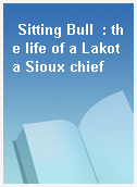 Sitting Bull  : the life of a Lakota Sioux chief