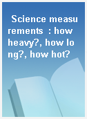 Science measurements  : how heavy?, how long?, how hot?