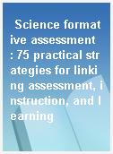 Science formative assessment  : 75 practical strategies for linking assessment, instruction, and learning