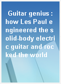 Guitar genius : how Les Paul engineered the solid-body electric guitar and rocked the world