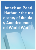 Attack on Pearl Harbor  : the true story of the day America entered World War II