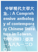 中華現代文學大系. : A Comprehensive anthology of contemporary Chinese literature in Taiwan, 1989-2003 : 臺灣一九八九－二○○三
