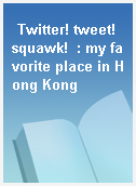 Twitter! tweet! squawk!  : my favorite place in Hong Kong