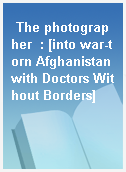 The photographer  : [into war-torn Afghanistan with Doctors Without Borders]