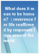 What does it mean to be human?  : reverence for life reaffirmed by responses from around the world