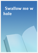Swallow me whole