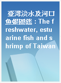 臺灣淡水及河口魚蝦圖鑑 : The freshwater, estuarine fish and shrimp of Taiwan