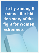 To fly among the stars : the hidden story of the fight for women astronauts