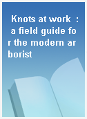 Knots at work  : a field guide for the modern arborist