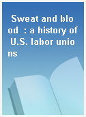 Sweat and blood  : a history of U.S. labor unions