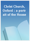 Christ Church, Oxford : a portrait of the House