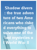 Shadow divers  : the true adventure of two Americans who risked everything to solve one of the last mysteries of World War II