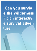 Can you survive the wilderness? : an interactive survival adventure