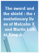 The sword and the shield : the revolutionary lives of Malcolm X and Martin Luther King Jr.
