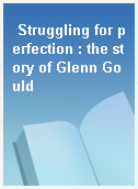 Struggling for perfection : the story of Glenn Gould