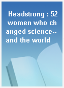 Headstrong : 52 women who changed science-- and the world