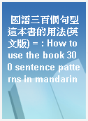 國語三百個句型這本書的用法(英文版) = : How to use the book 300 sentence patterns in mandarin