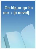 Go big or go home  : [a novel]