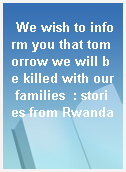 We wish to inform you that tomorrow we will be killed with our families  : stories from Rwanda