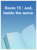 Room 13 : and, Inside the worm