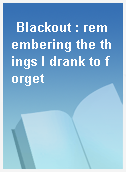 Blackout : remembering the things I drank to forget
