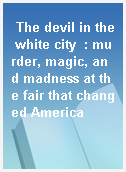 The devil in the white city  : murder, magic, and madness at the fair that changed America