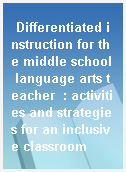 Differentiated instruction for the middle school language arts teacher  : activities and strategies for an inclusive classroom