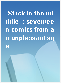 Stuck in the middle  : seventeen comics from an unpleasant age