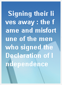 Signing their lives away : the fame and misfortune of the men who signed the Declaration of Independence
