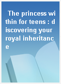 The princess within for teens : discovering your royal inheritance